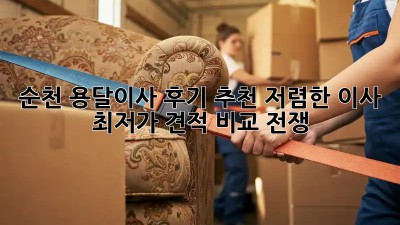 순천 용달이사 후기 추천: 저렴한 이사, 최저가 견적 비교 전쟁! 🚛