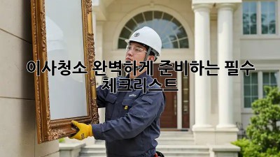 이사청소, 완벽하게 준비하는 필수 체크리스트!